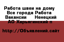 Работа швеи на дому - Все города Работа » Вакансии   . Ненецкий АО,Харьягинский п.